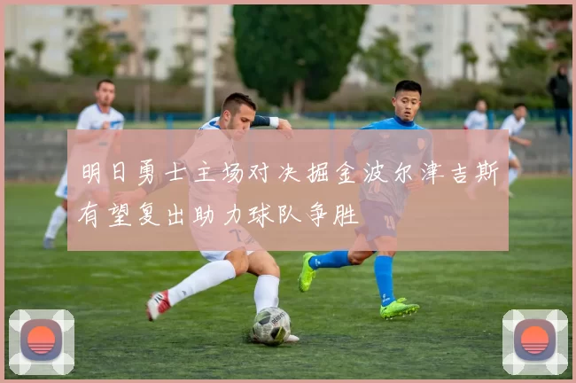 明日勇士主场对决掘金波尔津吉斯有望复出助力球队争胜