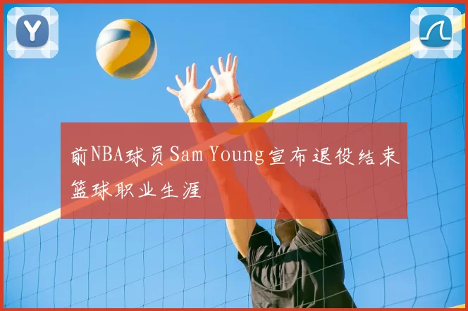 前NBA球员Sam Young宣布退役结束篮球职业生涯