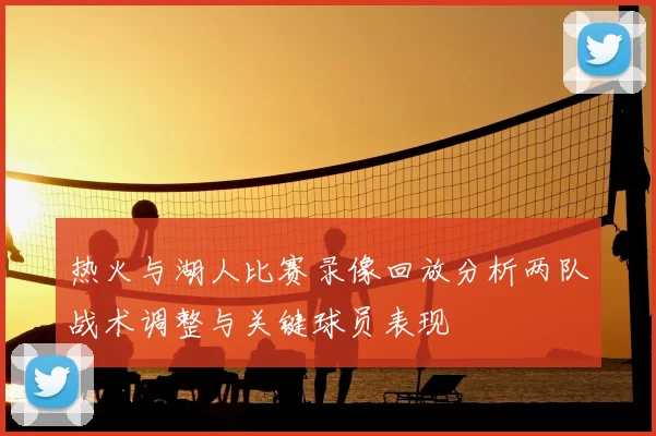 热火与湖人比赛录像回放分析两队战术调整与关键球员表现