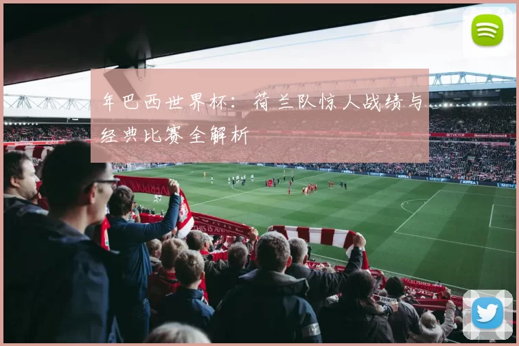 年巴西世界杯:荷兰队惊人战绩与经典比赛全解析