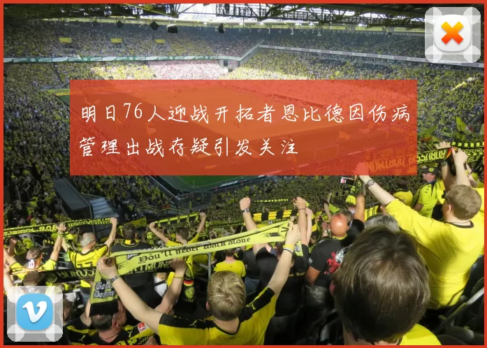 明日76人迎战开拓者恩比德因伤病管理出战存疑引发关注