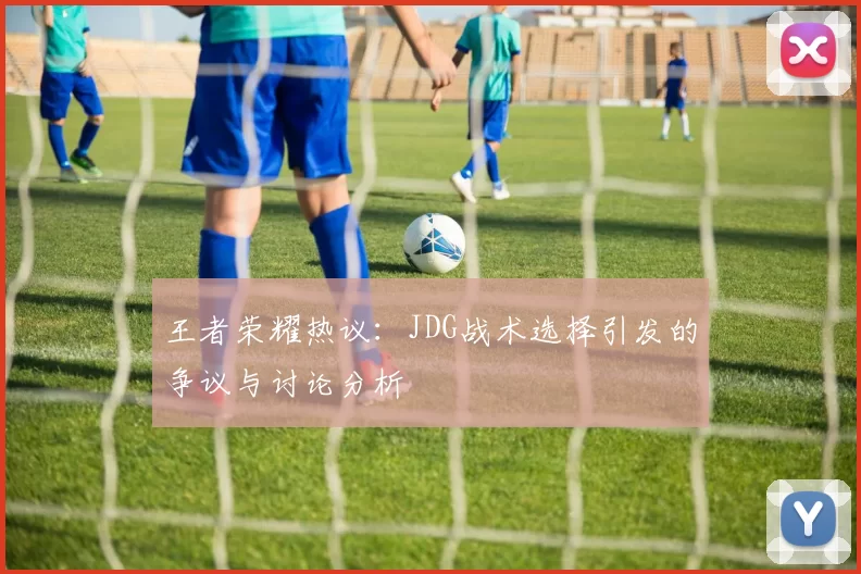 王者荣耀热议:JDG战术选择引发的争议与讨论分析