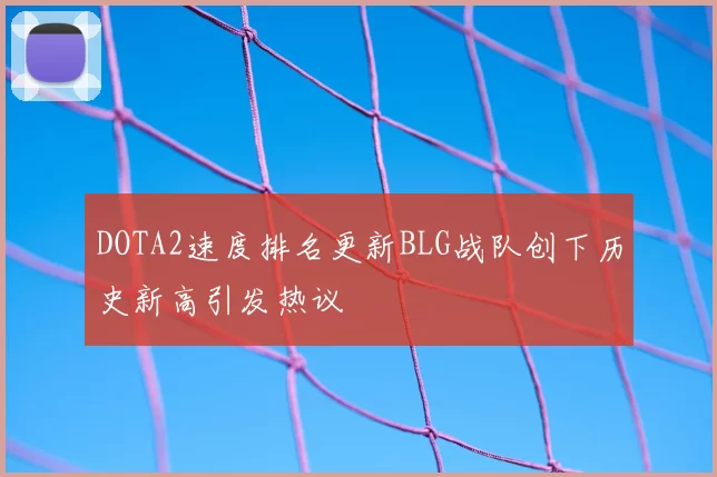 DOTA2速度排名更新BLG战队创下历史新高引发热议