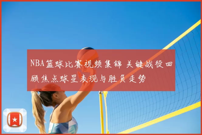 NBA篮球比赛视频集锦 关键战役回顾焦点球星表现与胜负走势