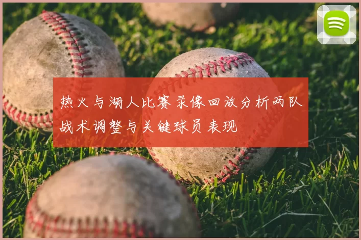 热火与湖人比赛录像回放分析两队战术调整与关键球员表现