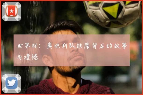 世界杯：奥地利队缺席背后的故事与遗憾