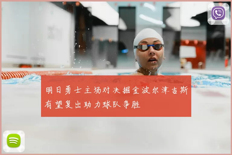 明日勇士主场对决掘金波尔津吉斯有望复出助力球队争胜