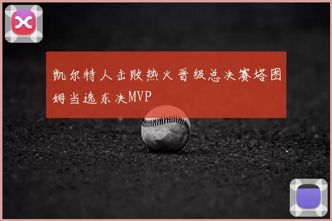 凯尔特人击败热火晋级总决赛塔图姆当选东决MVP