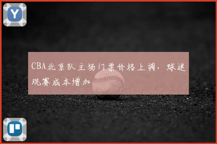 CBA北京队主场门票价格上调，球迷观赛成本增加