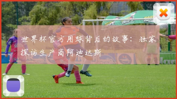 世界杯官方用球背后的故事：独家探访生产商阿迪达斯