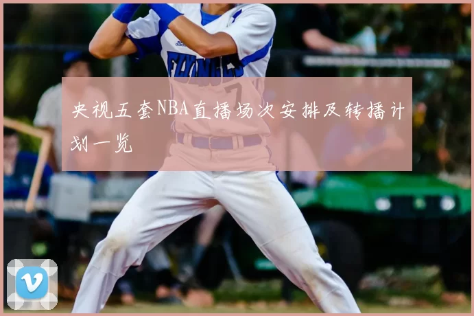 央视五套NBA直播场次安排及转播计划一览