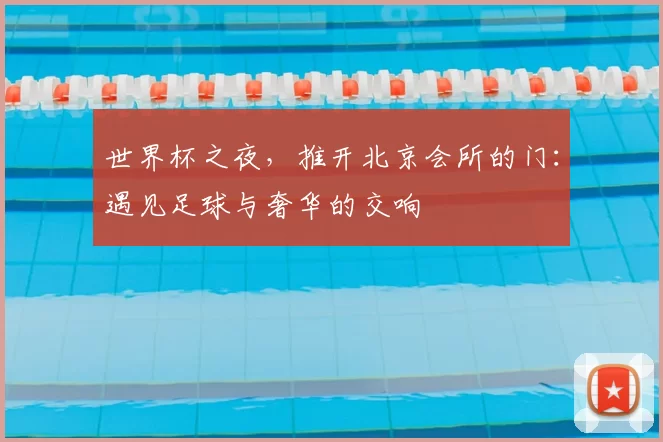 世界杯之夜,推开北京会所的门:遇见足球与奢华的交响