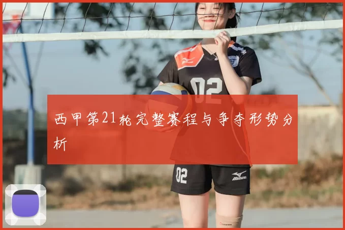 西甲第21轮完整赛程与争夺形势分析