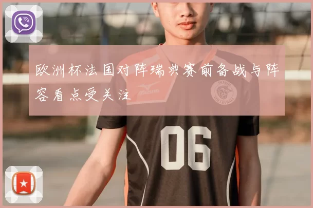 欧洲杯法国对阵瑞典赛前备战与阵容看点受关注
