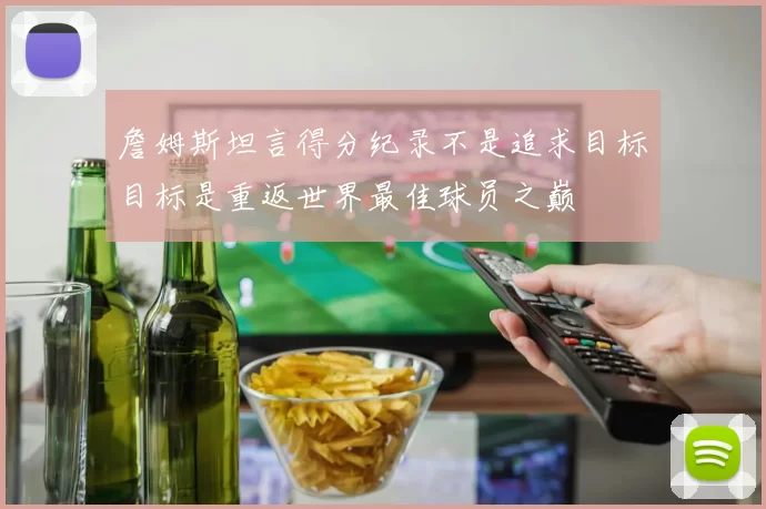 詹姆斯坦言得分纪录不是追求目标目标是重返世界最佳球员之巅
