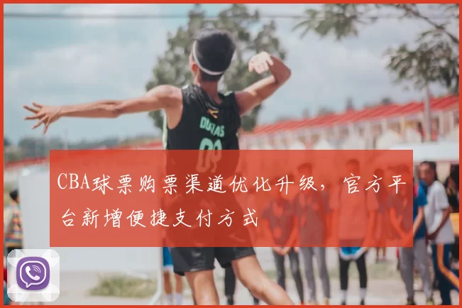 CBA球票购票渠道优化升级,官方平台新增便捷支付方式