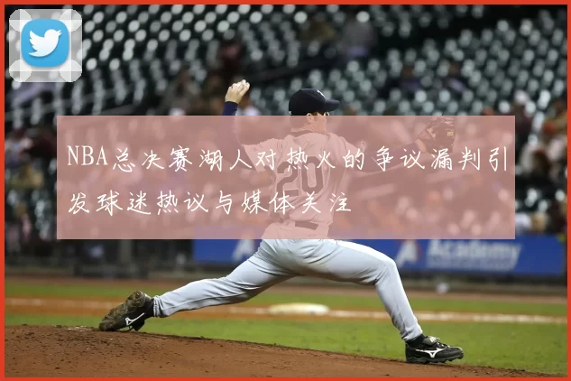 NBA总决赛湖人对热火的争议漏判引发球迷热议与媒体关注