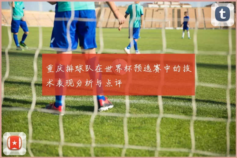 重庆排球队在世界杯预选赛中的技术表现分析与点评