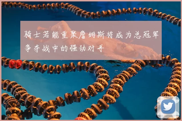骑士若能重聚詹姆斯将成为总冠军争夺战中的强劲对手