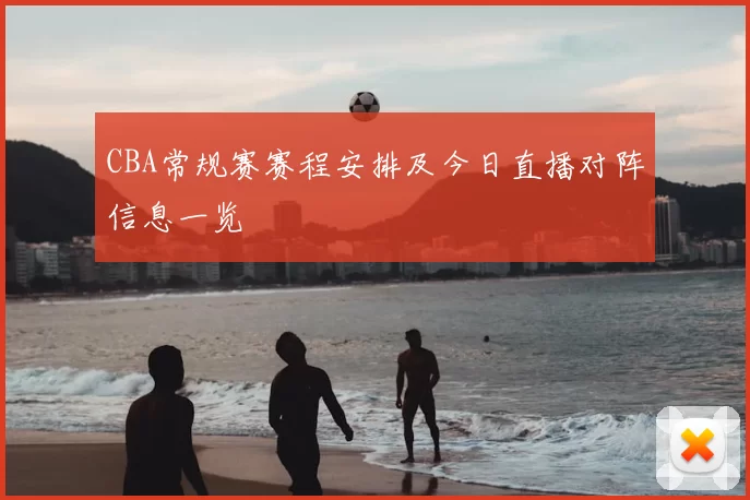 CBA常规赛赛程安排及今日直播对阵信息一览