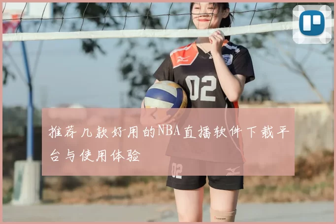 推荐几款好用的NBA直播软件下载平台与使用体验