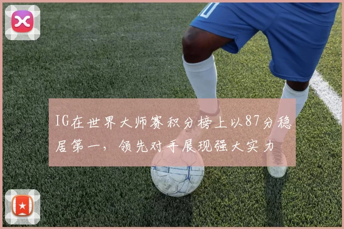IG在世界大师赛积分榜上以87分稳居第一,领先对手展现强大实力