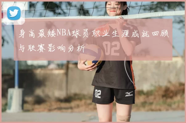 身高最矮NBA球员职业生涯成就回顾与联赛影响分析