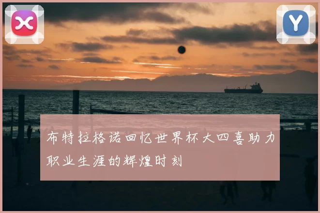布特拉格诺回忆世界杯大四喜助力职业生涯的辉煌时刻