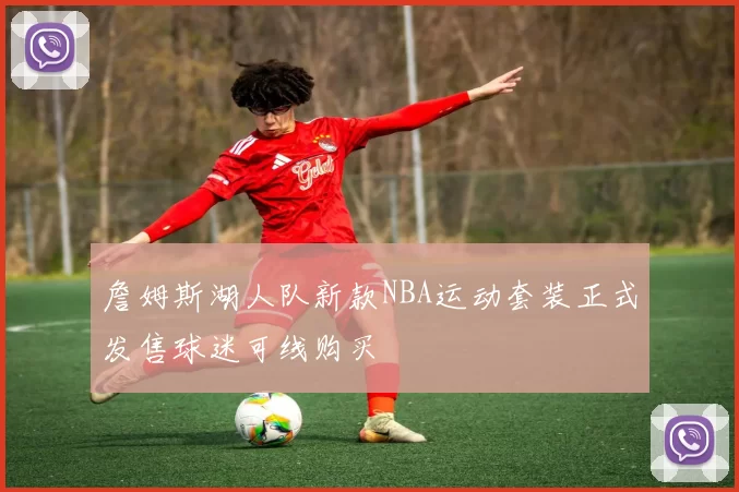 詹姆斯湖人队新款NBA运动套装正式发售球迷可线购买