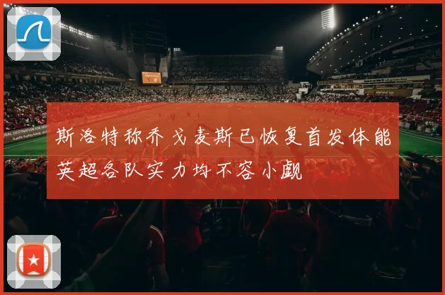 斯洛特称乔戈麦斯已恢复首发体能英超各队实力均不容小觑