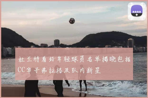 杜兰特看好年轻球员名单揭晓包括CC华子弗拉格及队内新星