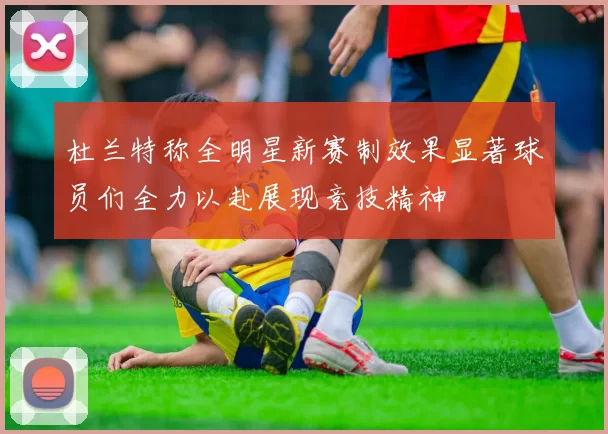 杜兰特称全明星新赛制效果显著球员们全力以赴展现竞技精神