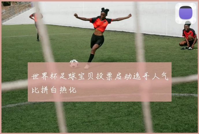 世界杯足球宝贝投票启动选手人气比拼白热化