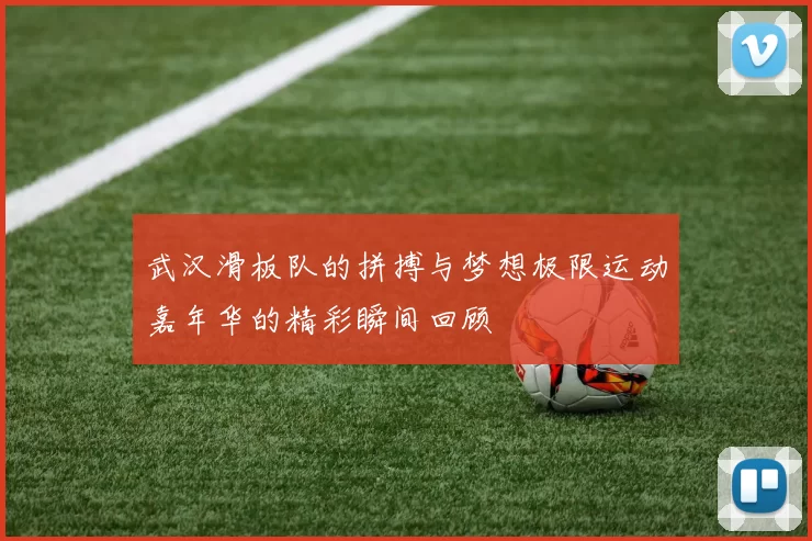 武汉滑板队的拼搏与梦想极限运动嘉年华的精彩瞬间回顾
