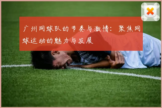 广州网球队的节奏与激情：聚焦网球运动的魅力与发展