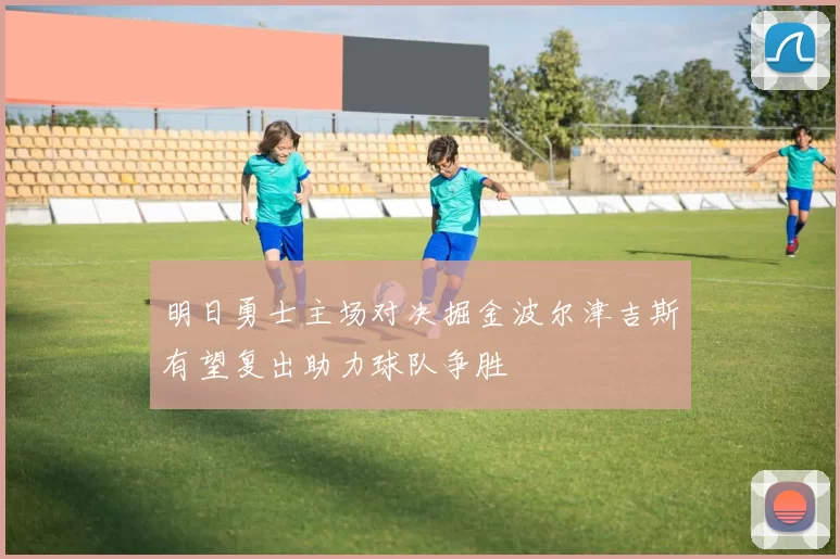 明日勇士主场对决掘金波尔津吉斯有望复出助力球队争胜