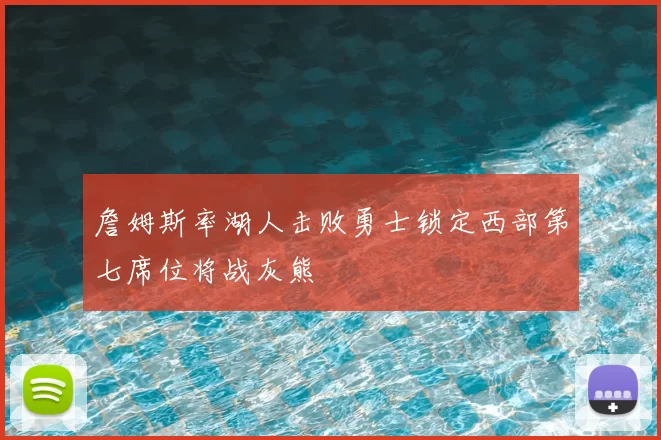 詹姆斯率湖人击败勇士锁定西部第七席位将战灰熊