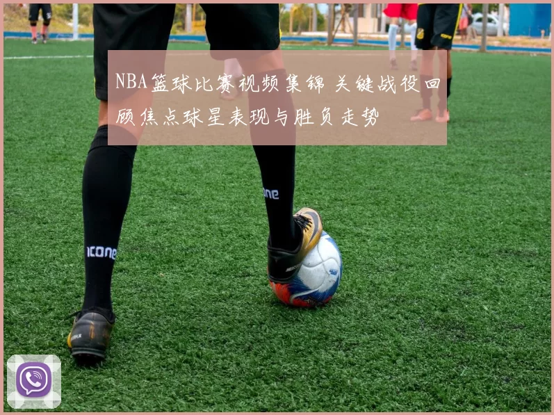 NBA篮球比赛视频集锦 关键战役回顾焦点球星表现与胜负走势