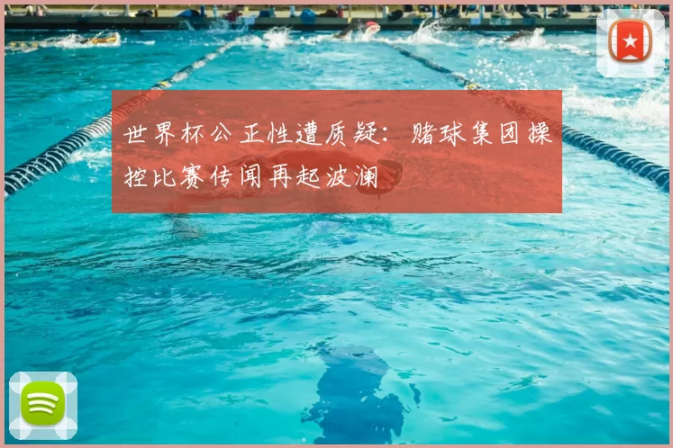 世界杯公正性遭质疑:赌球集团操控比赛传闻再起波澜