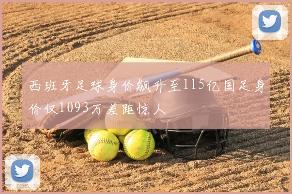 西班牙足球身价飙升至115亿国足身价仅1093万差距惊人