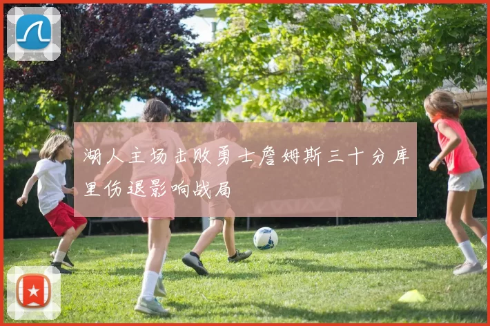 湖人主场击败勇士詹姆斯三十分库里伤退影响战局