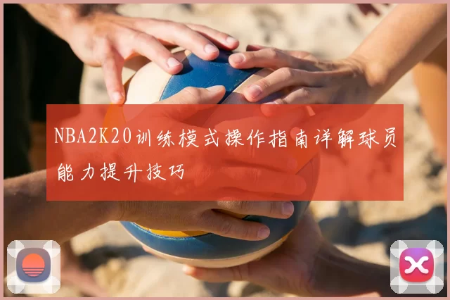 NBA2K20训练模式操作指南详解球员能力提升技巧