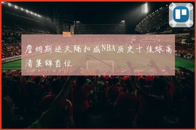詹姆斯逆天隔扣成NBA历史十佳球高清集锦首位