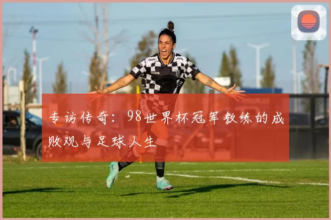 专访传奇:98世界杯冠军教练的成败观与足球人生