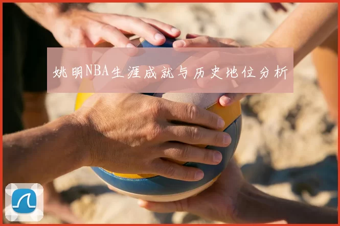 姚明NBA生涯成就与历史地位分析