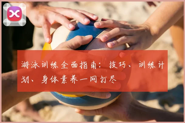 游泳训练全面指南：技巧、训练计划、身体素养一网打尽
