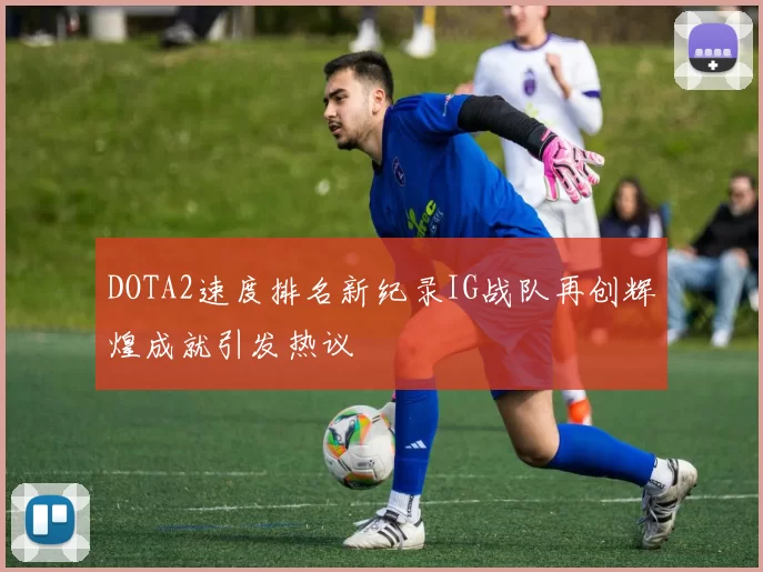 DOTA2速度排名新纪录IG战队再创辉煌成就引发热议