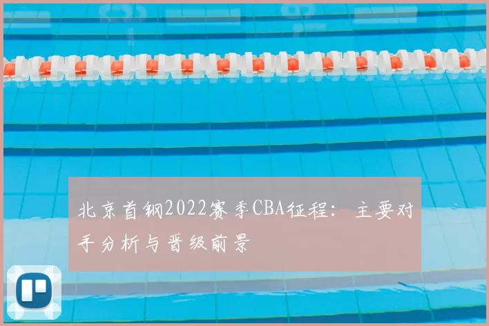 北京首钢2022赛季CBA征程：主要对手分析与晋级前景