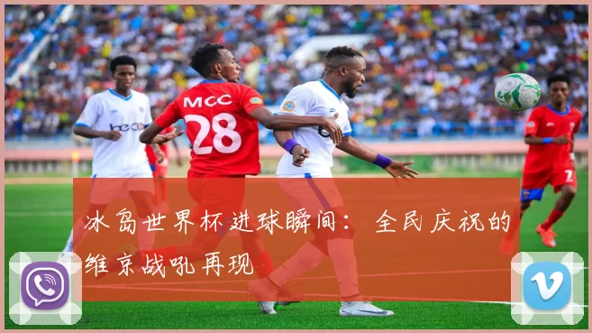冰岛世界杯进球瞬间:全民庆祝的维京战吼再现