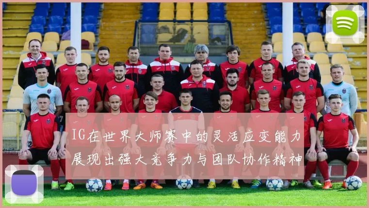 IG在世界大师赛中的灵活应变能力展现出强大竞争力与团队协作精神